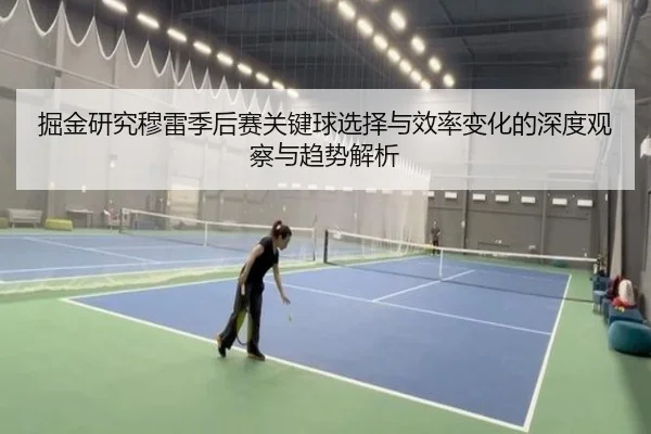 掘金研究穆雷季后赛关键球选择与效率变化的深度观察与趋势解析
